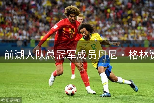 前湖人队总冠军成员丹尼·格林赞赏湖人新阵容，但也指出了不足